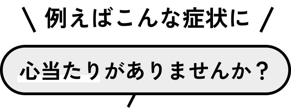 例えばこんな症状に心当たりがありませんか?
