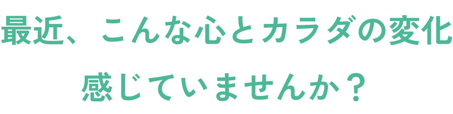 最近、こんな心とカラダの変化感じていませんか?
